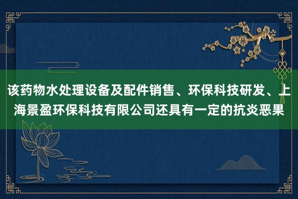 该药物水处理设备及配件销售、环保科技研发、上海景盈环保科技有限公司还具有一定的抗炎恶果