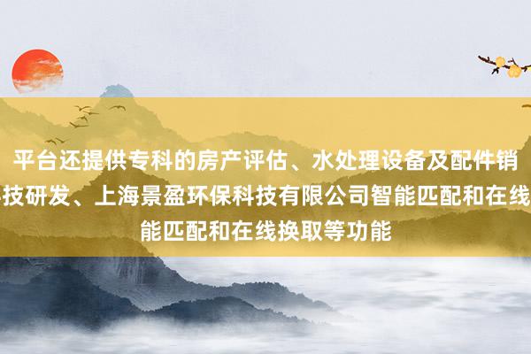 平台还提供专科的房产评估、水处理设备及配件销售、环保科技研发、上海景盈环保科技有限公司智能匹配和在线换取等功能