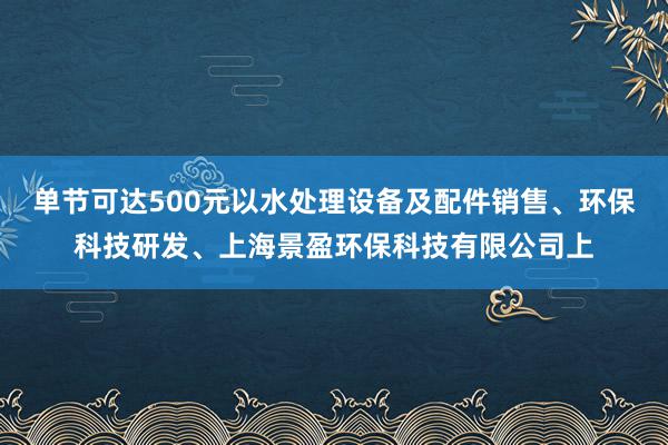 单节可达500元以水处理设备及配件销售、环保科技研发、上海景盈环保科技有限公司上