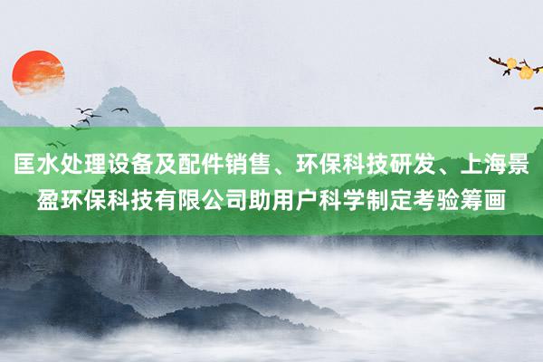 匡水处理设备及配件销售、环保科技研发、上海景盈环保科技有限公司助用户科学制定考验筹画