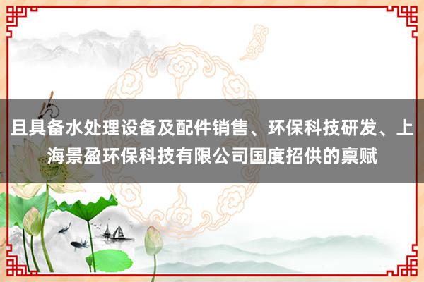 且具备水处理设备及配件销售、环保科技研发、上海景盈环保科技有限公司国度招供的禀赋