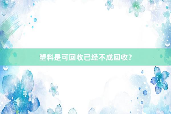 塑料是可回收已经不成回收？