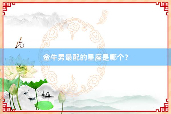 金牛男最配的星座是哪个？