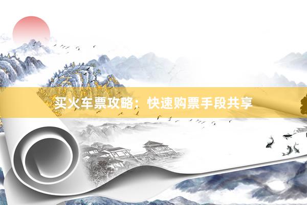 买火车票攻略:快速购票手段共享