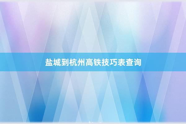 盐城到杭州高铁技巧表查询