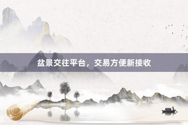盆景交往平台,交易方便新接收